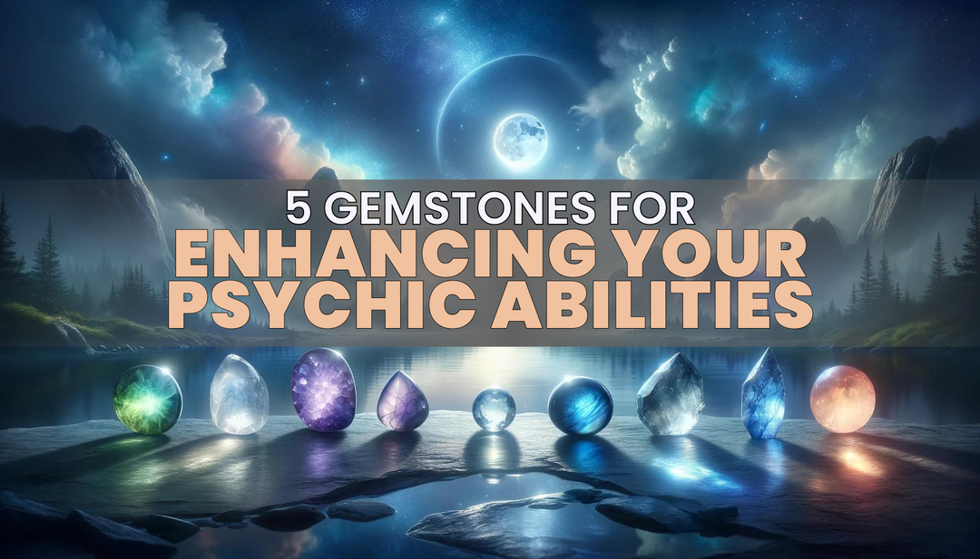 The Top 5 Gemstones for Enhancing Your Psychic Abilities